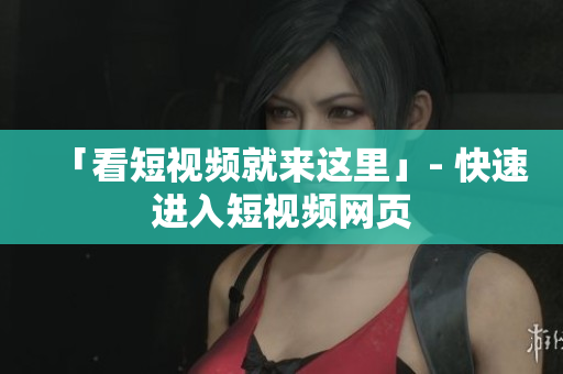 「看短视频就来这里」- 快速进入短视频网页