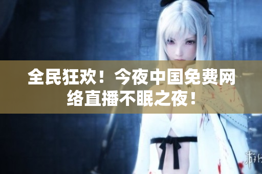 全民狂欢！今夜中国免费网络直播不眠之夜！