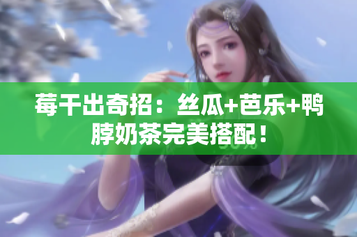 莓干出奇招：丝瓜+芭乐+鸭脖奶茶完美搭配！