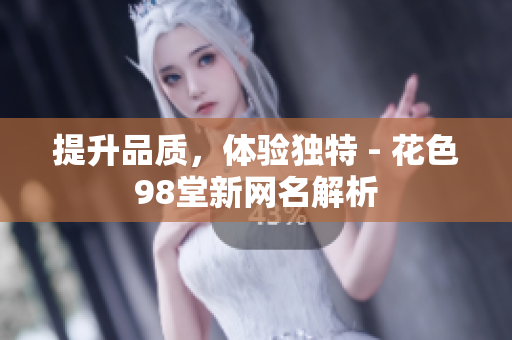 提升品质，体验独特 - 花色98堂新网名解析