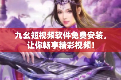 九幺短视频软件免费安装，让你畅享精彩视频！
