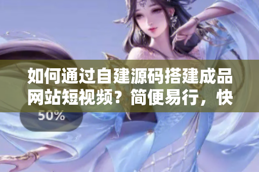 如何通过自建源码搭建成品网站短视频？简便易行，快来试试！
