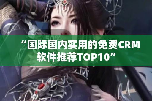 “国际国内实用的免费CRM软件推荐TOP10”