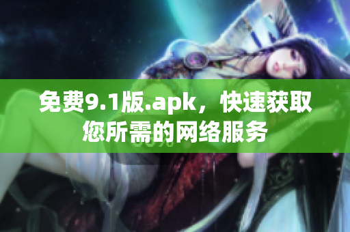 免费9.1版.apk，快速获取您所需的网络服务