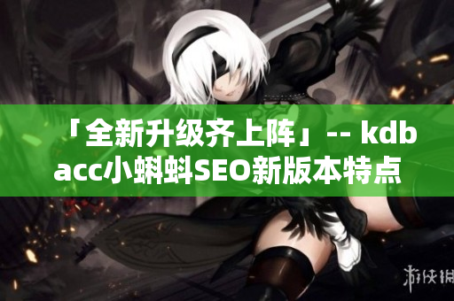 「全新升级齐上阵」-- kdbacc小蝌蚪SEO新版本特点