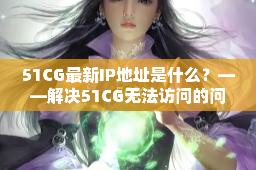 51CG最新IP地址是什么？——解决51CG无法访问的问题