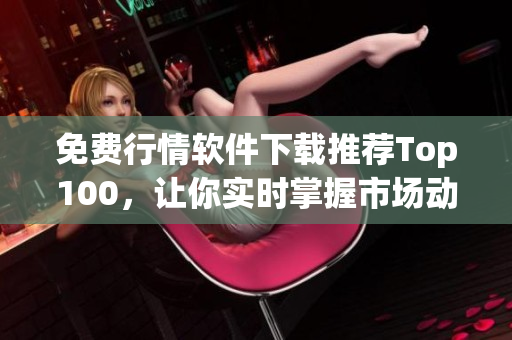 免费行情软件下载推荐Top100，让你实时掌握市场动态