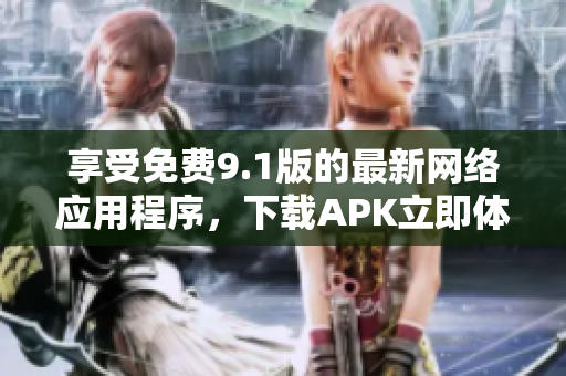 享受免费9.1版的最新网络应用程序，下载APK立即体验