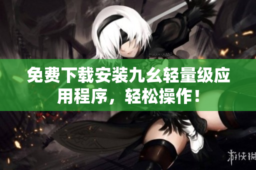 免费下载安装九幺轻量级应用程序，轻松操作！