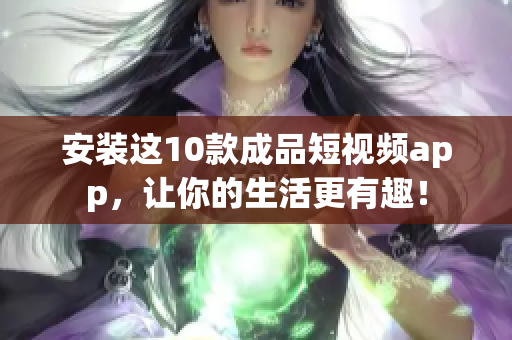 安装这10款成品短视频app，让你的生活更有趣！