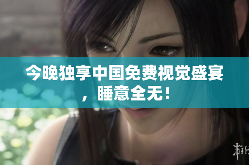 今晚独享中国免费视觉盛宴，睡意全无！