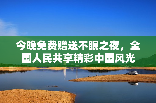 今晚免费赠送不眠之夜，全国人民共享精彩中国风光