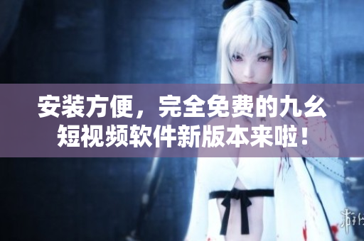 安装方便，完全免费的九幺短视频软件新版本来啦！
