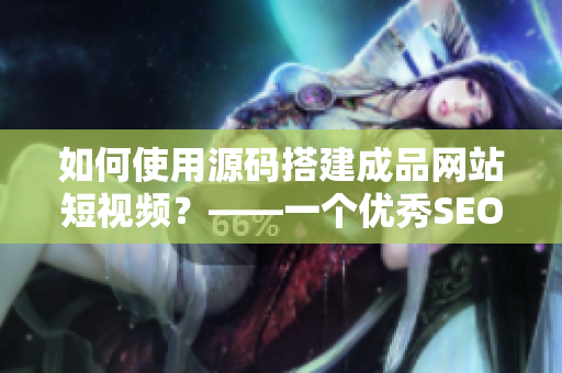 如何使用源码搭建成品网站短视频？——一个优秀SEO编辑的指南