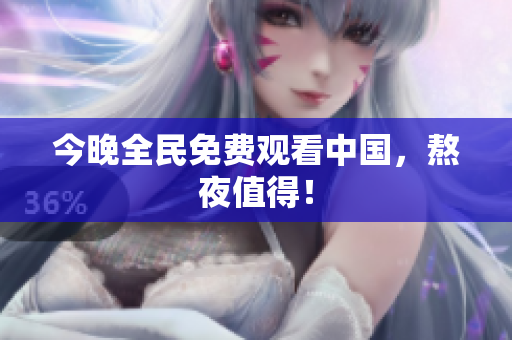 今晚全民免费观看中国，熬夜值得！