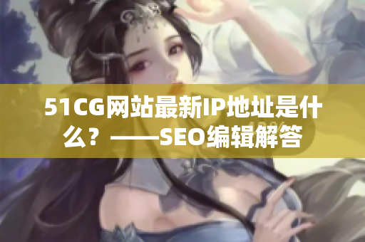 51CG网站最新IP地址是什么？——SEO编辑解答