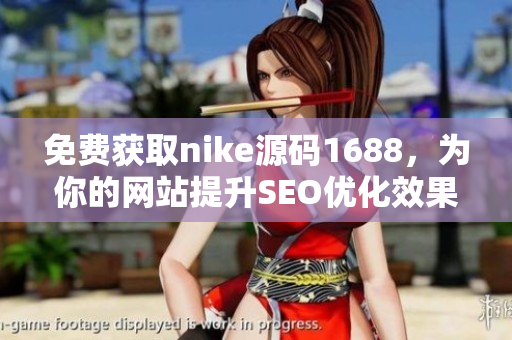 免费获取nike源码1688，为你的网站提升SEO优化效果