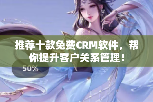 推荐十款免费CRM软件，帮你提升客户关系管理！