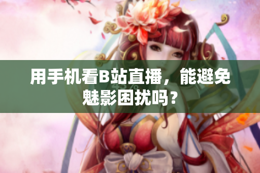 用手机看B站直播，能避免魅影困扰吗？