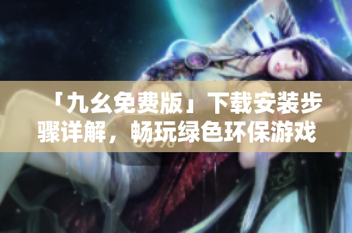 「九幺免费版」下载安装步骤详解，畅玩绿色环保游戏！