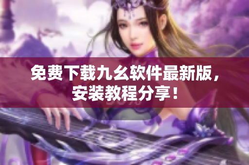 免费下载九幺软件最新版，安装教程分享！