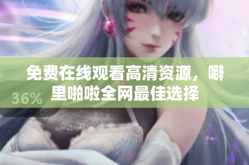 免费在线观看高清资源，噼里啪啦全网最佳选择