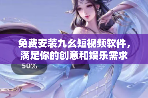 免费安装九幺短视频软件，满足你的创意和娱乐需求