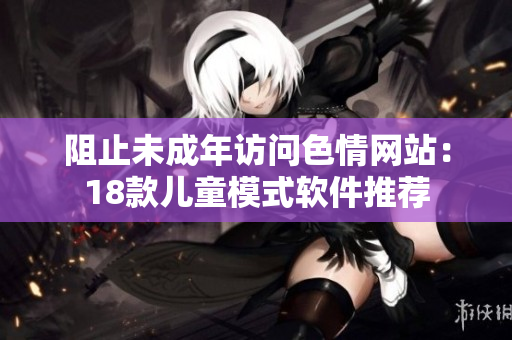 阻止未成年访问色情网站：18款儿童模式软件推荐