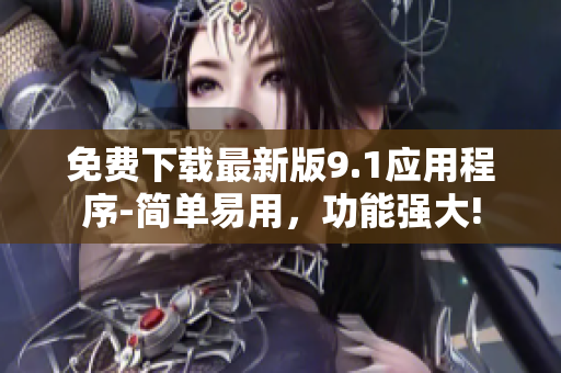 免费下载最新版9.1应用程序-简单易用，功能强大!