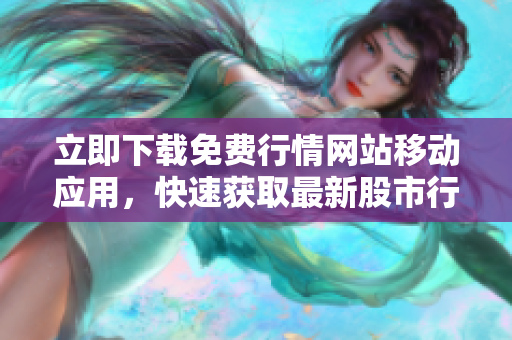 立即下载免费行情网站移动应用，快速获取最新股市行情