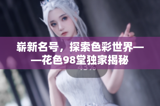 崭新名号，探索色彩世界——花色98堂独家揭秘