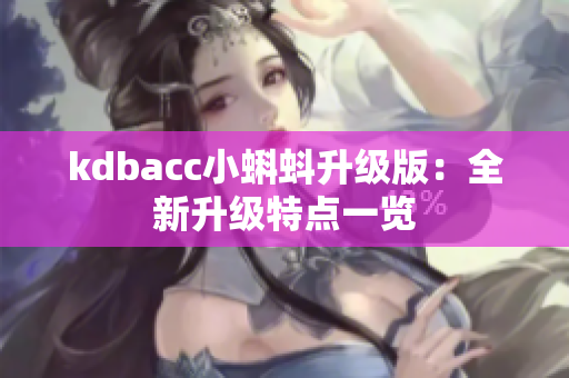 kdbacc小蝌蚪升级版：全新升级特点一览