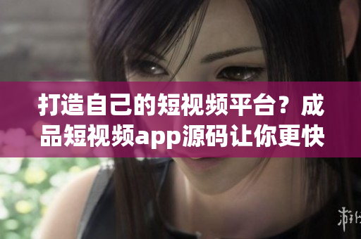 打造自己的短视频平台？成品短视频app源码让你更快实现！