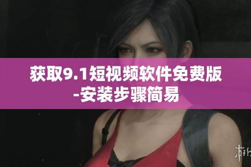 获取9.1短视频软件免费版-安装步骤简易