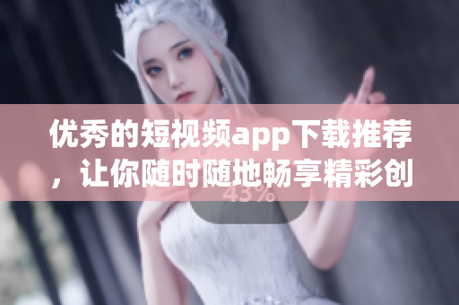 优秀的短视频app下载推荐，让你随时随地畅享精彩创意！