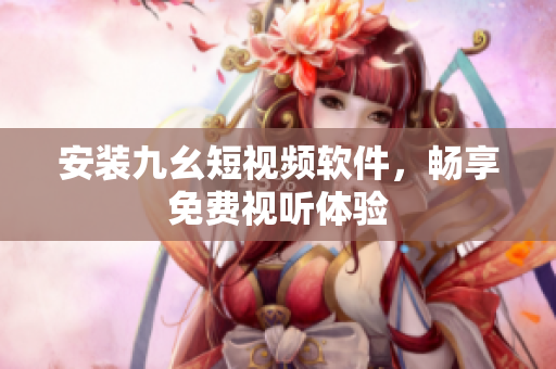 安装九幺短视频软件，畅享免费视听体验