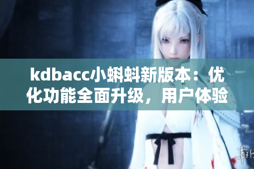 kdbacc小蝌蚪新版本：优化功能全面升级，用户体验更流畅