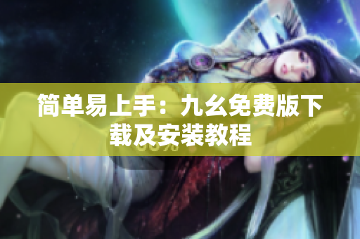 简单易上手：九幺免费版下载及安装教程