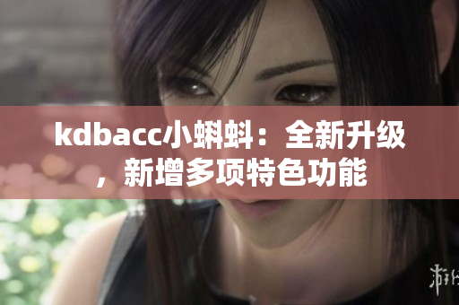 kdbacc小蝌蚪：全新升级，新增多项特色功能