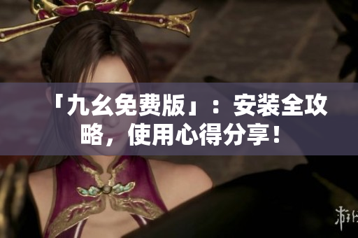 「九幺免费版」：安装全攻略，使用心得分享！