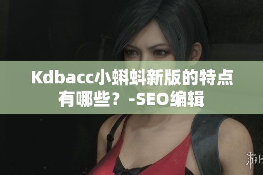 Kdbacc小蝌蚪新版的特点有哪些？-SEO编辑