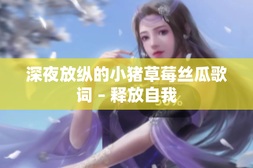 深夜放纵的小猪草莓丝瓜歌词 – 释放自我