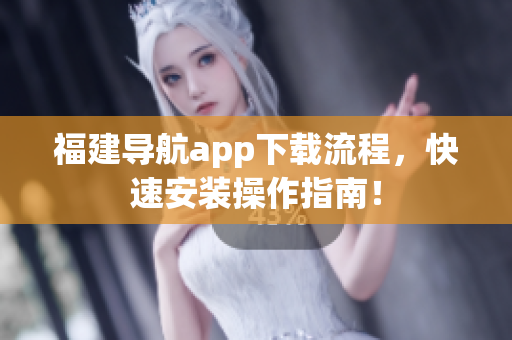 福建导航app下载流程，快速安装操作指南！