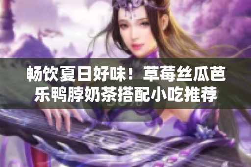 畅饮夏日好味！草莓丝瓜芭乐鸭脖奶茶搭配小吃推荐