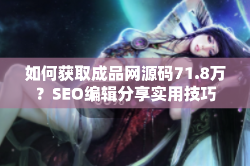 如何获取成品网源码71.8万？SEO编辑分享实用技巧