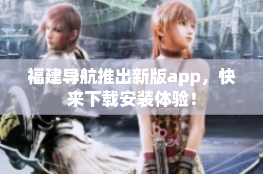 福建导航推出新版app，快来下载安装体验！