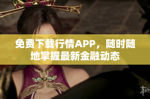 免费下载行情APP，随时随地掌握最新金融动态