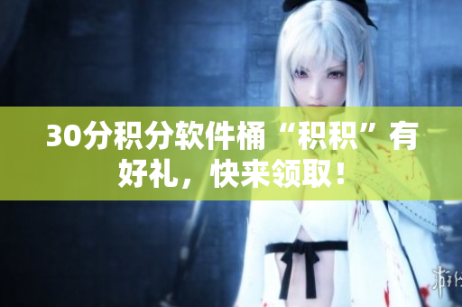 30分积分软件桶“积积”有好礼，快来领取！