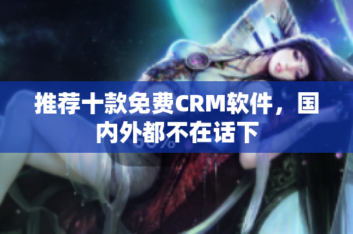 推荐十款免费CRM软件，国内外都不在话下