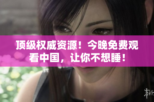 顶级权威资源！今晚免费观看中国，让你不想睡！